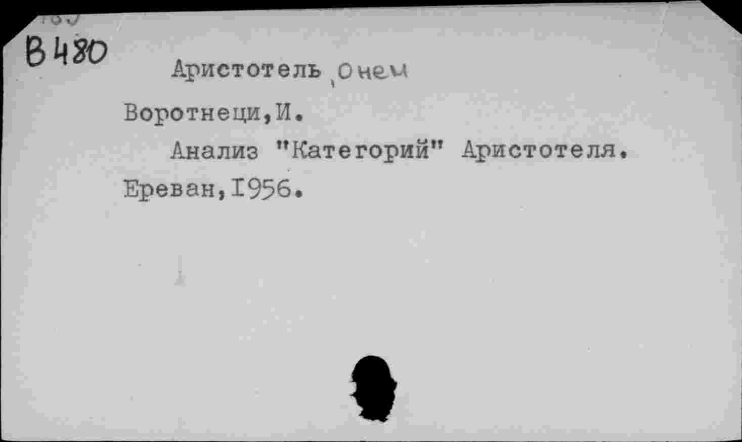 ﻿Аристотель о нем Воротнеци,И.
Анализ ’’Категорий” Аристотеля, Ереван,1956.